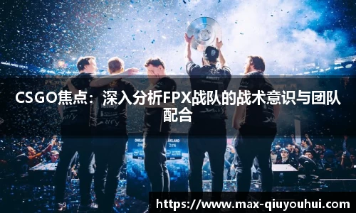 CSGO焦点：深入分析FPX战队的战术意识与团队配合