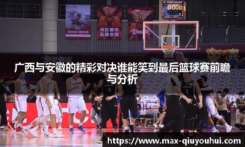 广西与安徽的精彩对决谁能笑到最后篮球赛前瞻与分析